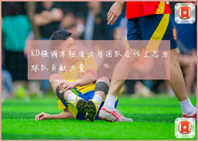 KD强调年轻活力与团队合作立志为球队贡献力量