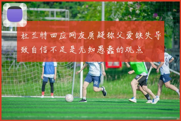 杜兰特回应网友质疑称父爱缺失导致自信不足是无知愚蠢的观点
