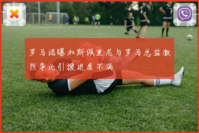 罗马诺曝加斯佩里尼与罗马总监激烈争论引援进度不满
