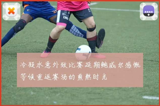 冷凝水意外致比赛延期鲍威尔感慨等候重返赛场的煎熬时光