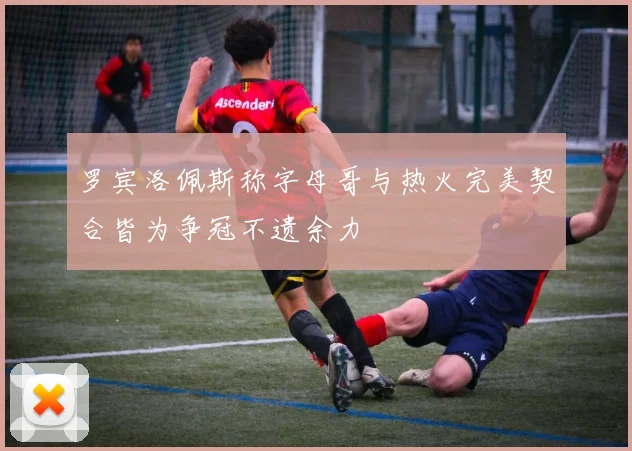 罗宾洛佩斯称字母哥与热火完美契合皆为争冠不遗余力