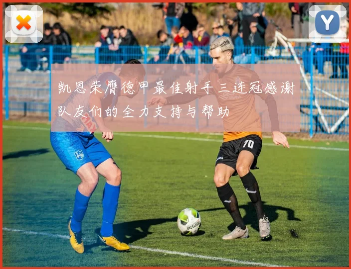 凯恩荣膺德甲最佳射手三连冠感谢队友们的全力支持与帮助