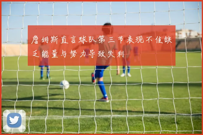 詹姆斯直言球队第三节表现不佳缺乏能量与努力导致失利
