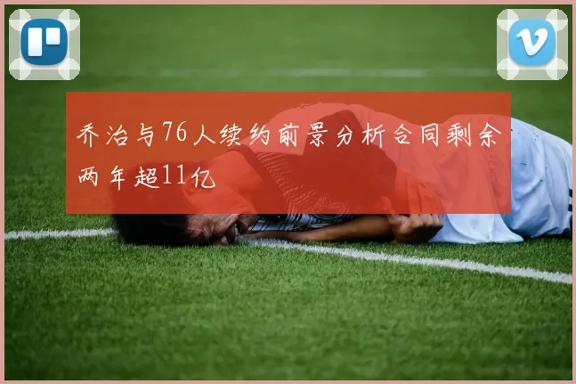 乔治与76人续约前景分析合同剩余两年超11亿