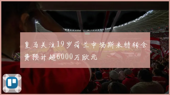 皇马关注19岁荷兰中场斯米特转会费预计超6000万欧元