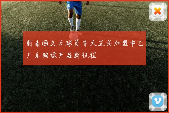 前南通支云球员李天正式加盟中乙广东铭途开启新征程