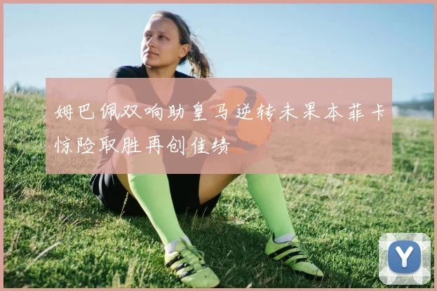 姆巴佩双响助皇马逆转未果本菲卡惊险取胜再创佳绩