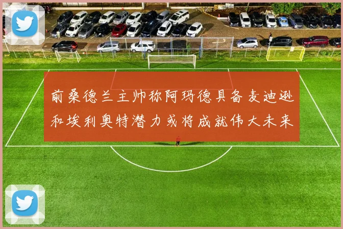 前桑德兰主帅称阿玛德具备麦迪逊和埃利奥特潜力或将成就伟大未来