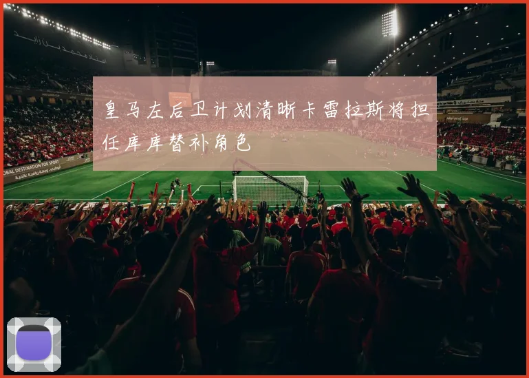 皇马左后卫计划清晰卡雷拉斯将担任库库替补角色