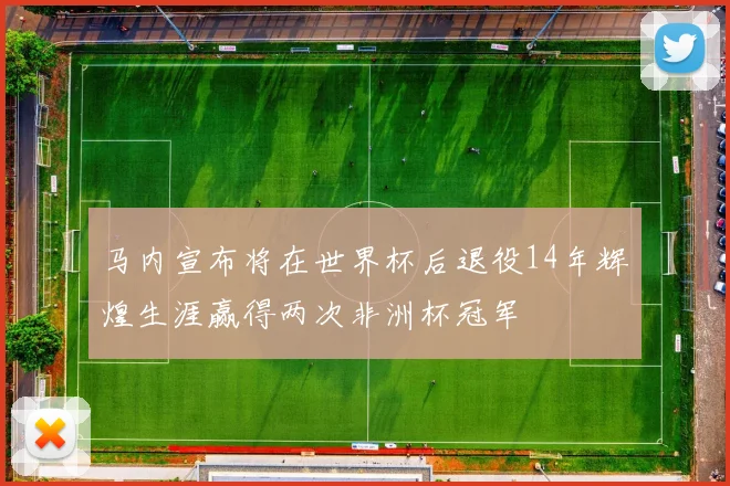 马内宣布将在世界杯后退役14年辉煌生涯赢得两次非洲杯冠军