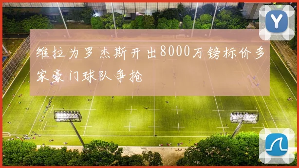 维拉为罗杰斯开出8000万镑标价多家豪门球队争抢