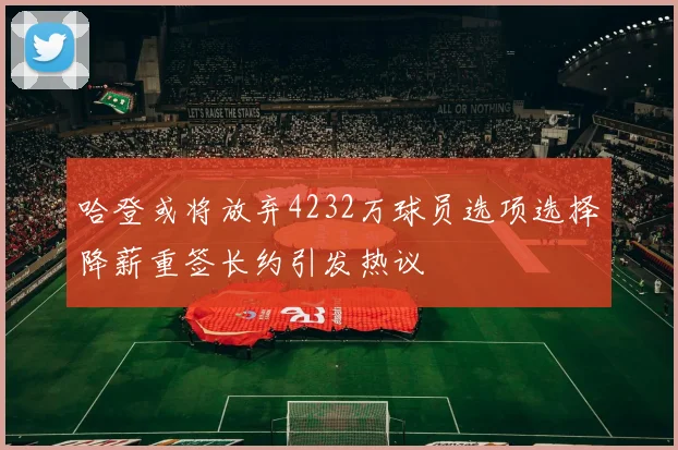 哈登或将放弃4232万球员选项选择降薪重签长约引发热议