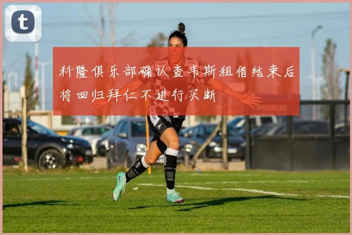 科隆俱乐部确认查韦斯租借结束后将回归拜仁不进行买断