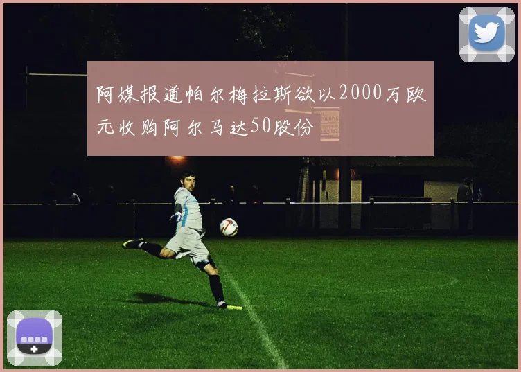 阿媒报道帕尔梅拉斯欲以2000万欧元收购阿尔马达50股份