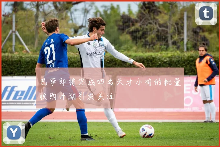 巴萨即将完成四名天才小将的批量收购计划引发关注