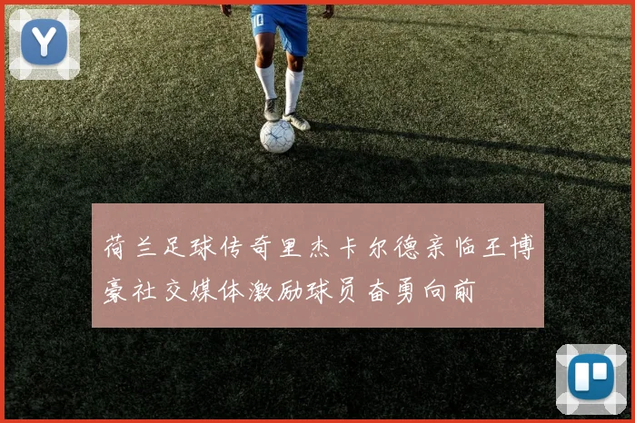 荷兰足球传奇里杰卡尔德亲临王博豪社交媒体激励球员奋勇向前