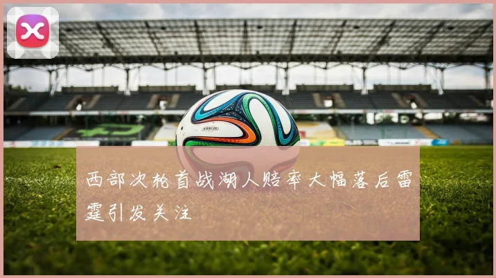 西部次轮首战湖人赔率大幅落后雷霆引发关注