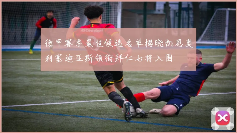 德甲赛季最佳候选名单揭晓凯恩奥利塞迪亚斯领衔拜仁七将入围