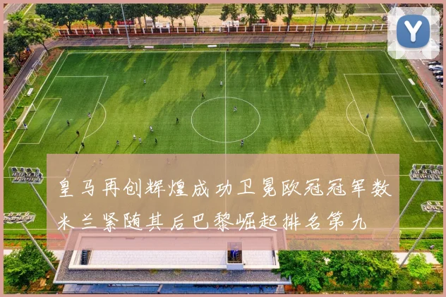 皇马再创辉煌成功卫冕欧冠冠军数米兰紧随其后巴黎崛起排名第九