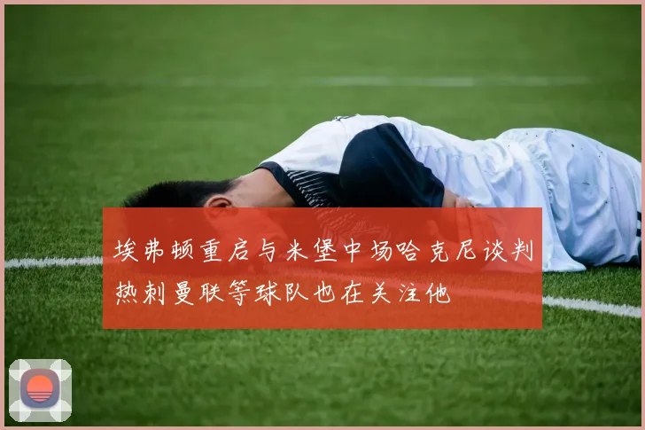 埃弗顿重启与米堡中场哈克尼谈判热刺曼联等球队也在关注他