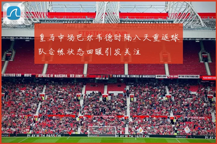 皇马中场巴尔韦德时隔八天重返球队合练状态回暖引发关注