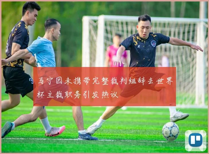 马宁因未携带完整裁判组辞去世界杯主裁职务引发热议