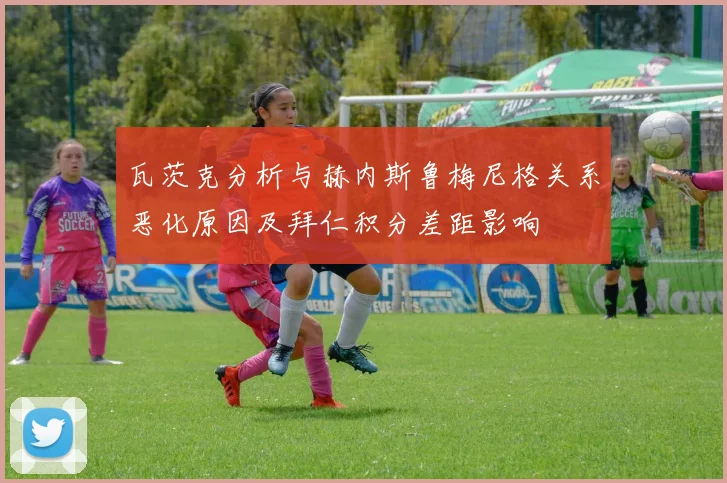 瓦茨克分析与赫内斯鲁梅尼格关系恶化原因及拜仁积分差距影响