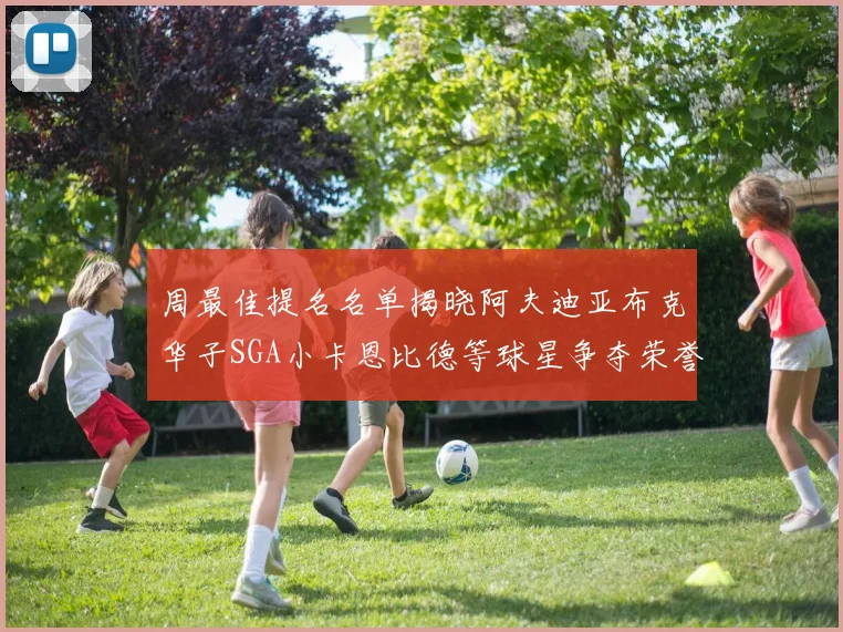 周最佳提名名单揭晓阿夫迪亚布克华子SGA小卡恩比德等球星争夺荣誉