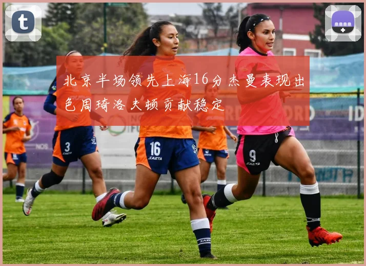 北京半场领先上海16分杰曼表现出色周琦洛夫顿贡献稳定