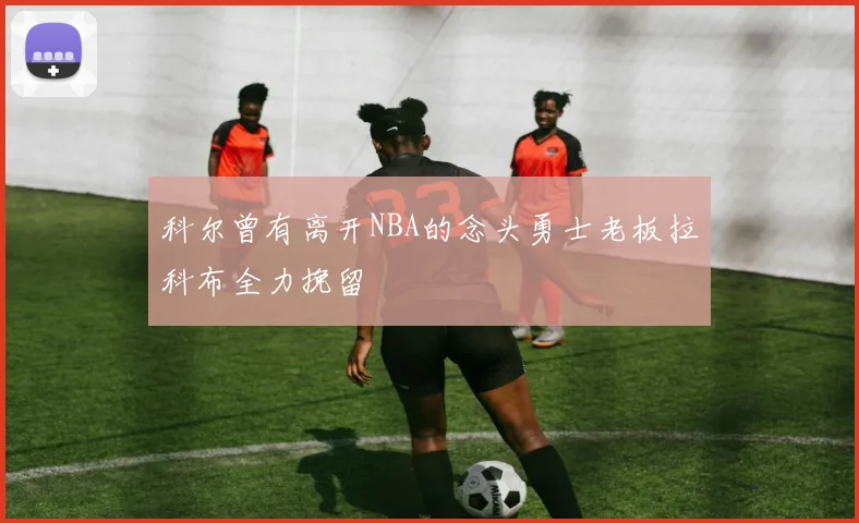 科尔曾有离开NBA的念头勇士老板拉科布全力挽留