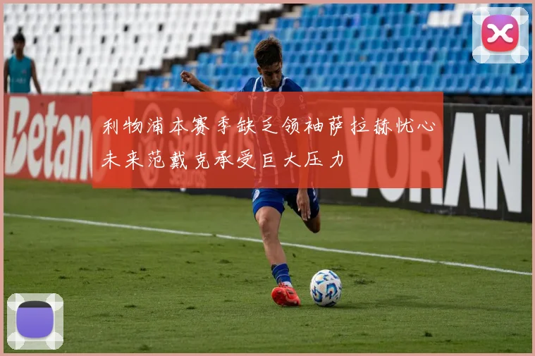 利物浦本赛季缺乏领袖萨拉赫忧心未来范戴克承受巨大压力