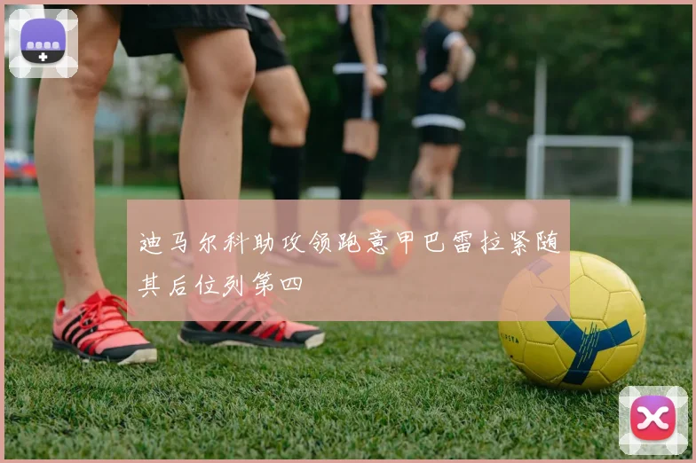 迪马尔科助攻领跑意甲巴雷拉紧随其后位列第四