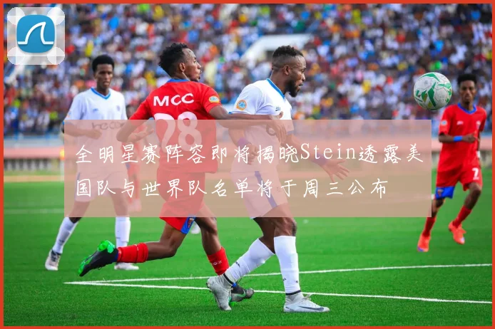 全明星赛阵容即将揭晓Stein透露美国队与世界队名单将于周三公布