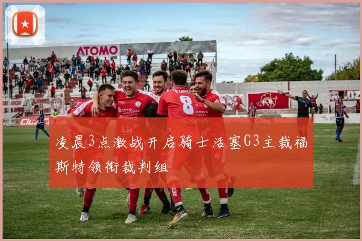 凌晨3点激战开启骑士活塞G3主裁福斯特领衔裁判组