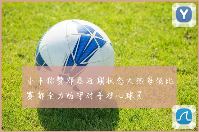 小卡称赞邓恩近期状态火热每场比赛都全力防守对手核心球员