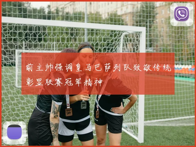 前主帅强调皇马巴萨列队致敬传统彰显联赛冠军精神